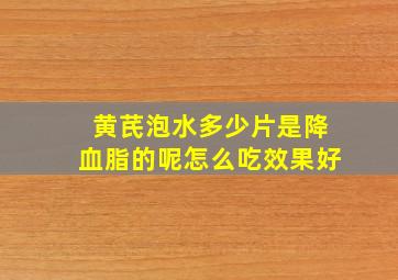 黄芪泡水多少片是降血脂的呢怎么吃效果好