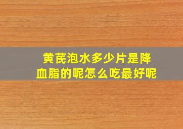 黄芪泡水多少片是降血脂的呢怎么吃最好呢