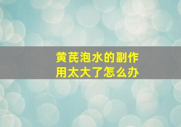 黄芪泡水的副作用太大了怎么办