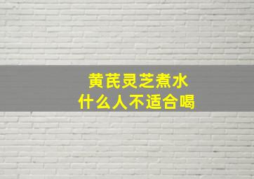 黄芪灵芝煮水什么人不适合喝