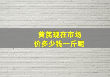 黄芪现在市场价多少钱一斤呢