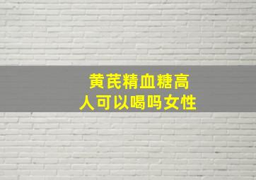 黄芪精血糖高人可以喝吗女性