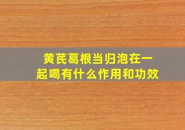 黄芪葛根当归泡在一起喝有什么作用和功效