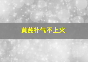 黄芪补气不上火