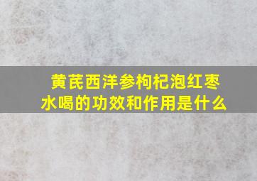 黄芪西洋参枸杞泡红枣水喝的功效和作用是什么