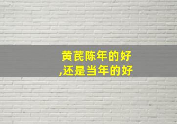 黄芪陈年的好,还是当年的好