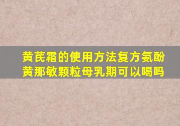 黄芪霜的使用方法复方氨酚黄那敏颗粒母乳期可以喝吗