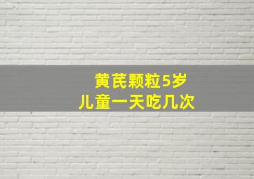 黄芪颗粒5岁儿童一天吃几次