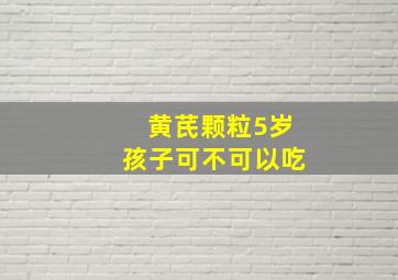 黄芪颗粒5岁孩子可不可以吃