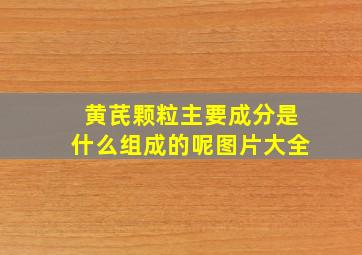 黄芪颗粒主要成分是什么组成的呢图片大全