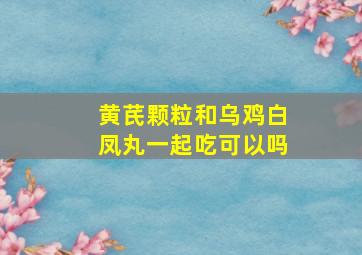 黄芪颗粒和乌鸡白凤丸一起吃可以吗