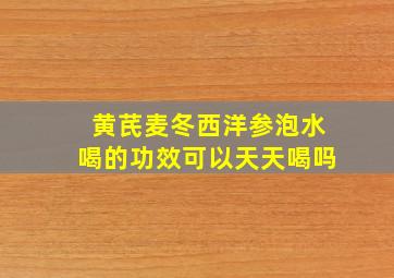 黄芪麦冬西洋参泡水喝的功效可以天天喝吗