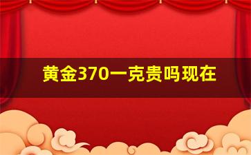 黄金370一克贵吗现在