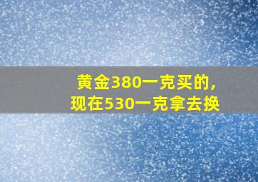 黄金380一克买的,现在530一克拿去换