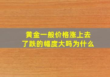 黄金一般价格涨上去了跌的幅度大吗为什么