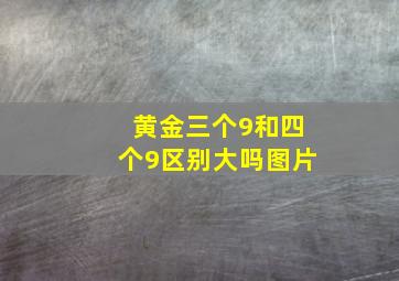 黄金三个9和四个9区别大吗图片