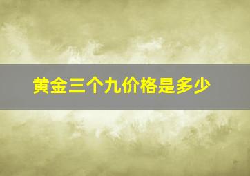 黄金三个九价格是多少