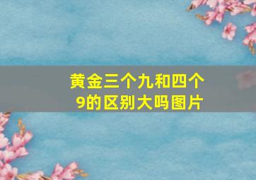 黄金三个九和四个9的区别大吗图片