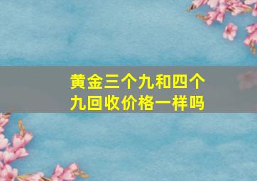 黄金三个九和四个九回收价格一样吗