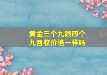 黄金三个九跟四个九回收价格一样吗