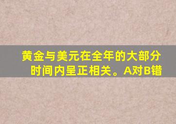 黄金与美元在全年的大部分时间内呈正相关。A对B错