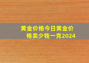 黄金价格今日黄金价格卖少钱一克2024