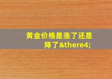 黄金价格是涨了还是降了∴