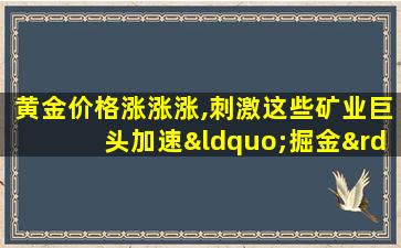 黄金价格涨涨涨,刺激这些矿业巨头加速“掘金”