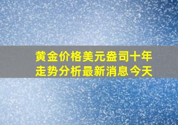 黄金价格美元盎司十年走势分析最新消息今天