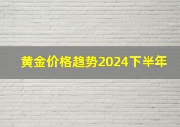 黄金价格趋势2024下半年