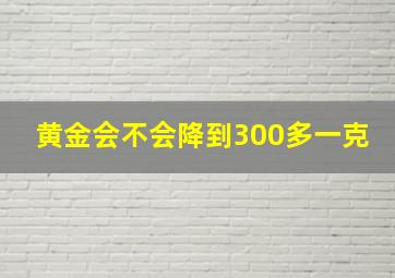 黄金会不会降到300多一克