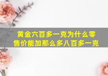 黄金六百多一克为什么零售价能加那么多八百多一克