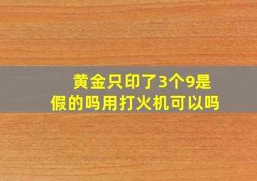 黄金只印了3个9是假的吗用打火机可以吗