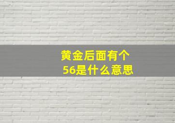 黄金后面有个56是什么意思