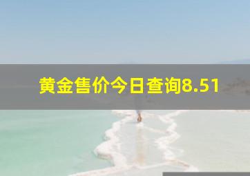 黄金售价今日查询8.51