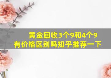 黄金回收3个9和4个9有价格区别吗知乎推荐一下