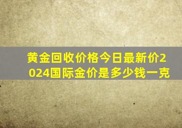 黄金回收价格今日最新价2024国际金价是多少钱一克