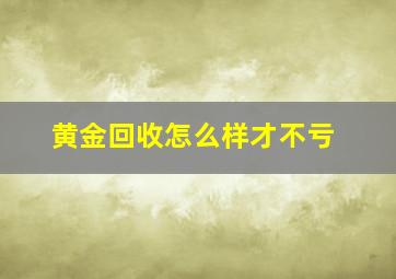 黄金回收怎么样才不亏