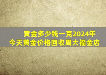 黄金多少钱一克2024年今天黄金价格回收周大福金店