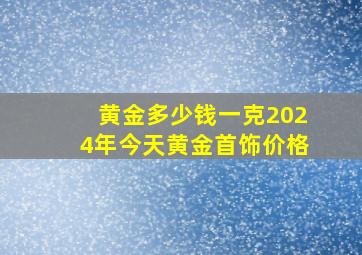 黄金多少钱一克2024年今天黄金首饰价格