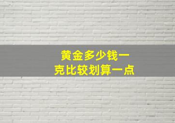 黄金多少钱一克比较划算一点