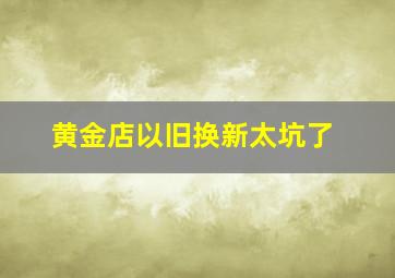 黄金店以旧换新太坑了