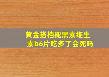 黄金搭档褪黑素维生素b6片吃多了会死吗