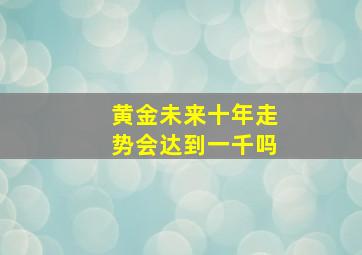 黄金未来十年走势会达到一千吗