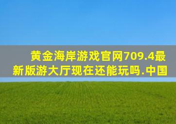 黄金海岸游戏官网709.4最新版游大厅现在还能玩吗.中国