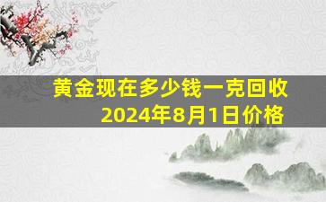 黄金现在多少钱一克回收2024年8月1日价格