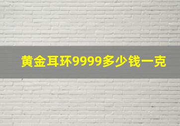 黄金耳环9999多少钱一克