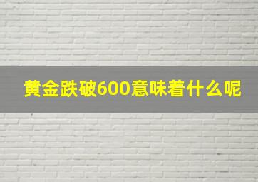 黄金跌破600意味着什么呢