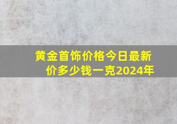 黄金首饰价格今日最新价多少钱一克2024年