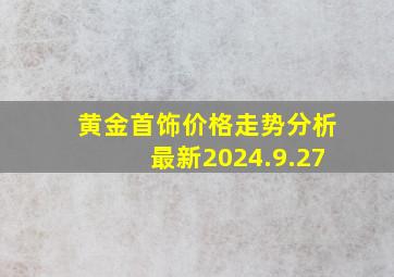 黄金首饰价格走势分析最新2024.9.27